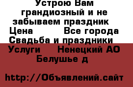 Устрою Вам грандиозный и не забываем праздник › Цена ­ 900 - Все города Свадьба и праздники » Услуги   . Ненецкий АО,Белушье д.